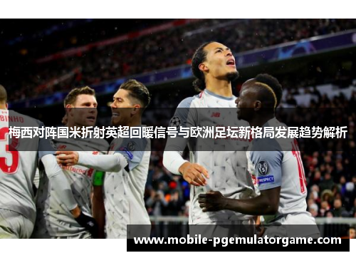 梅西对阵国米折射英超回暖信号与欧洲足坛新格局发展趋势解析