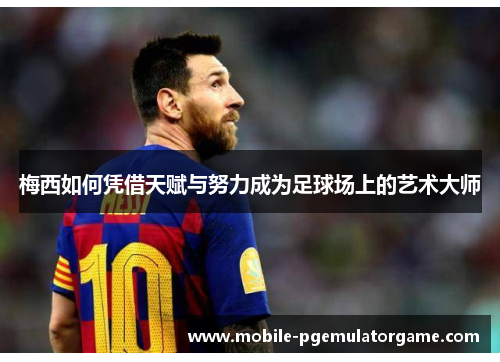 梅西如何凭借天赋与努力成为足球场上的艺术大师