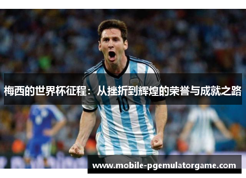 梅西的世界杯征程:从挫折到辉煌的荣誉与成就之路 梅西的世界杯征程:从挫折到辉煌的荣誉与成就之路