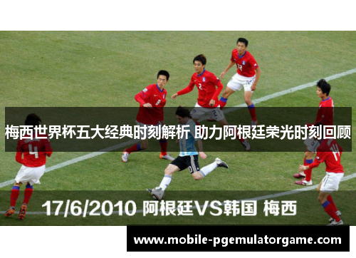 梅西世界杯五大经典时刻解析 助力阿根廷荣光时刻回顾