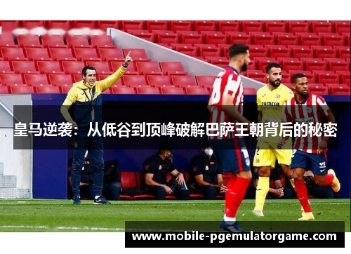 皇马逆袭：从低谷到顶峰破解巴萨王朝背后的秘密