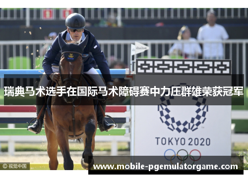 瑞典马术选手在国际马术障碍赛中力压群雄荣获冠军