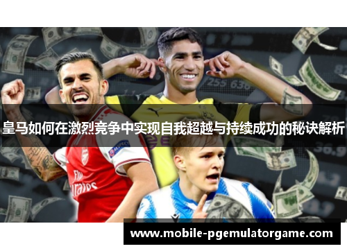 皇马如何在激烈竞争中实现自我超越与持续成功的秘诀解析 皇马如何在激烈竞争中实现自我超越与持续成功的秘诀解析