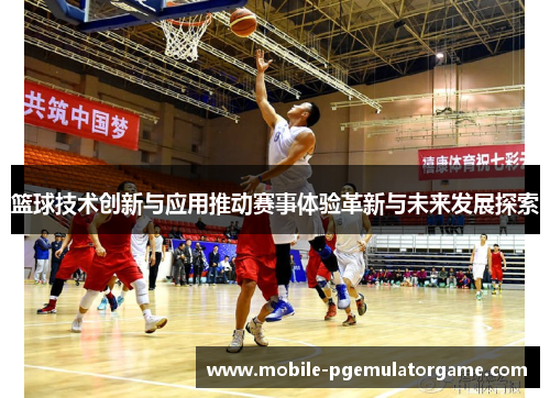 篮球技术创新与应用推动赛事体验革新与未来发展探索
