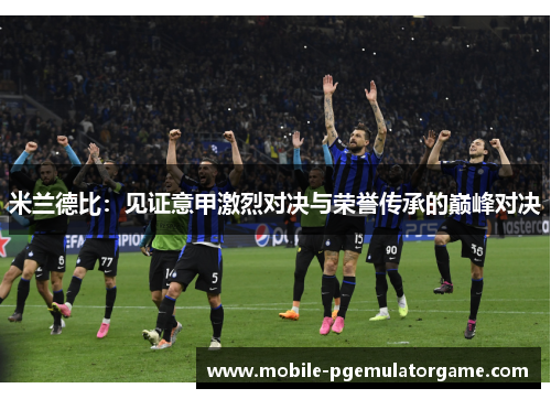 米兰德比：见证意甲激烈对决与荣誉传承的巅峰对决