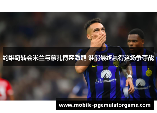 约维奇转会米兰与蒙扎博弈激烈 谁能最终赢得这场争夺战