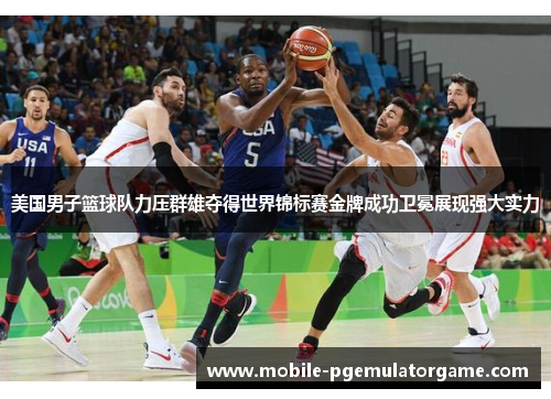 美国男子篮球队力压群雄夺得世界锦标赛金牌成功卫冕展现强大实力