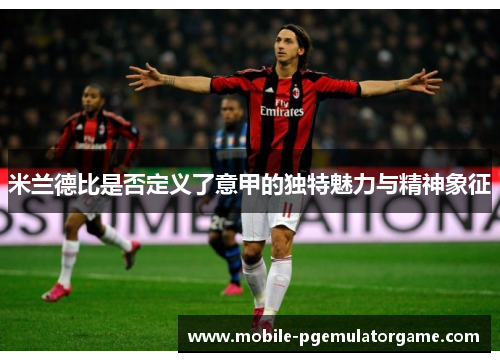 米兰德比是否定义了意甲的独特魅力与精神象征