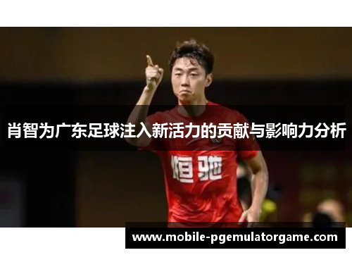 肖智为广东足球注入新活力的贡献与影响力分析