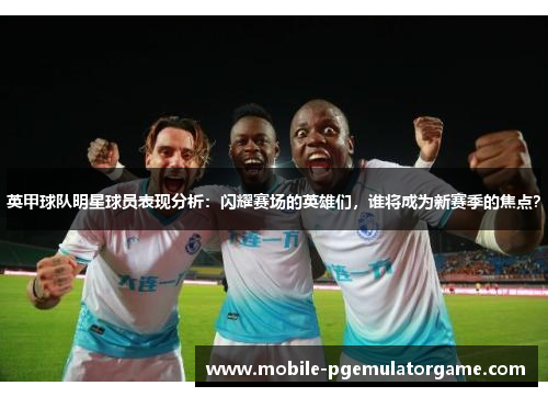 英甲球队明星球员表现分析：闪耀赛场的英雄们，谁将成为新赛季的焦点？