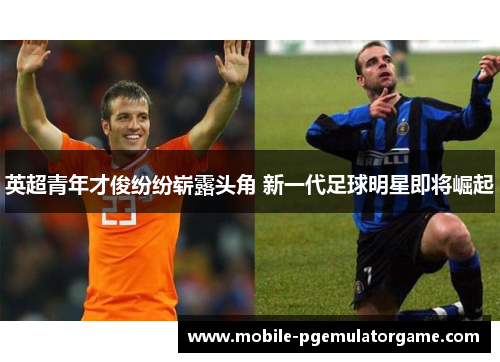 英超青年才俊纷纷崭露头角 新一代足球明星即将崛起