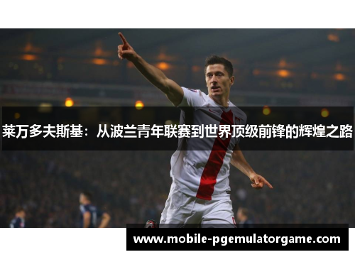 莱万多夫斯基：从波兰青年联赛到世界顶级前锋的辉煌之路