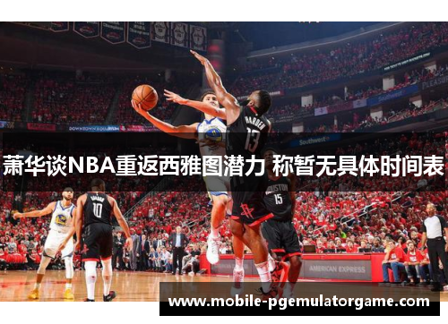萧华谈NBA重返西雅图潜力 称暂无具体时间表