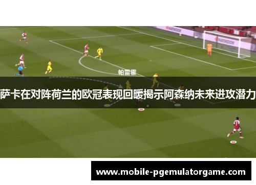 萨卡在对阵荷兰的欧冠表现回暖揭示阿森纳未来进攻潜力