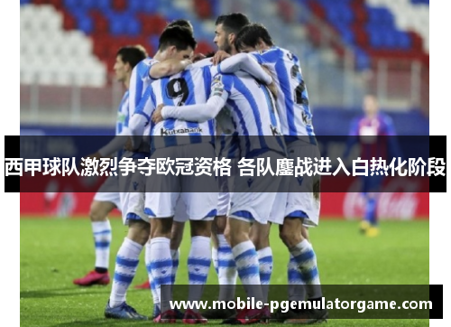 西甲球队激烈争夺欧冠资格 各队鏖战进入白热化阶段