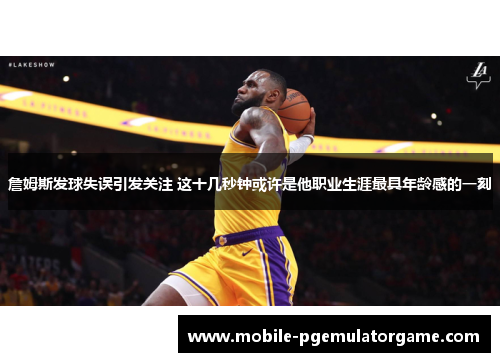 詹姆斯发球失误引发关注 这十几秒钟或许是他职业生涯最具年龄感的一刻