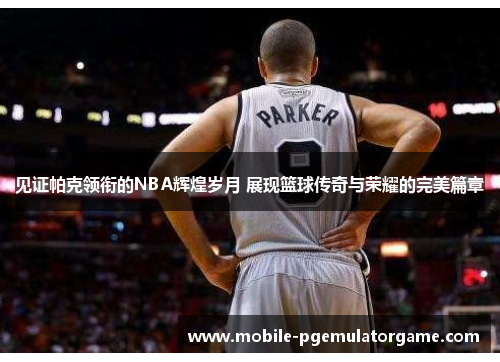 见证帕克领衔的NBA辉煌岁月 展现篮球传奇与荣耀的完美篇章