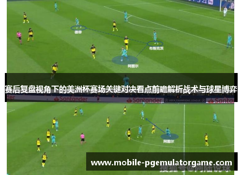 赛后复盘视角下的美洲杯赛场关键对决看点前瞻解析战术与球星博弈
