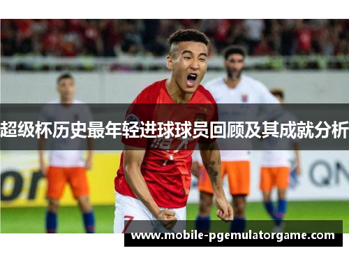 超级杯历史最年轻进球球员回顾及其成就分析