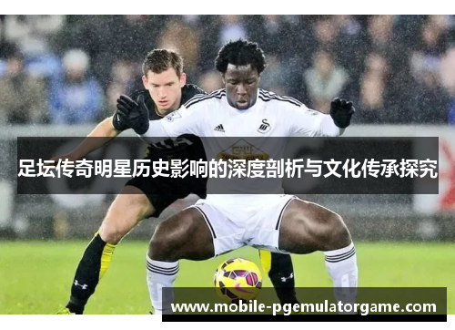 足坛传奇明星历史影响的深度剖析与文化传承探究