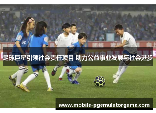 足球巨星引领社会责任项目 助力公益事业发展与社会进步