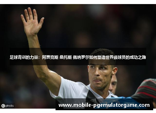 足球青训的力量：阿贾克斯 桑托斯 佩纳罗尔如何塑造世界级球员的成功之路