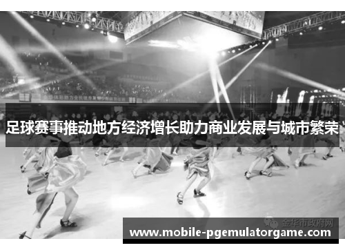 足球赛事推动地方经济增长助力商业发展与城市繁荣