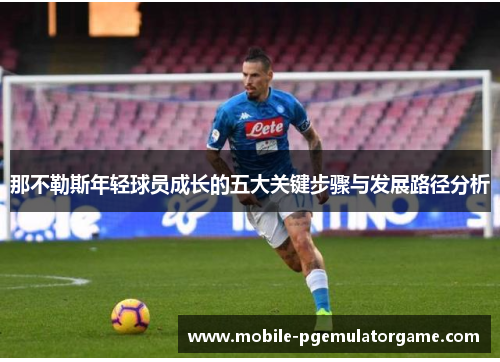 那不勒斯年轻球员成长的五大关键步骤与发展路径分析