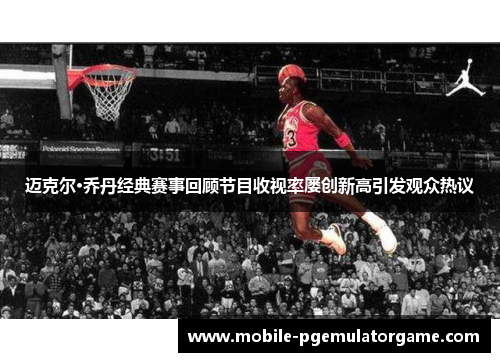 迈克尔·乔丹经典赛事回顾节目收视率屡创新高引发观众热议