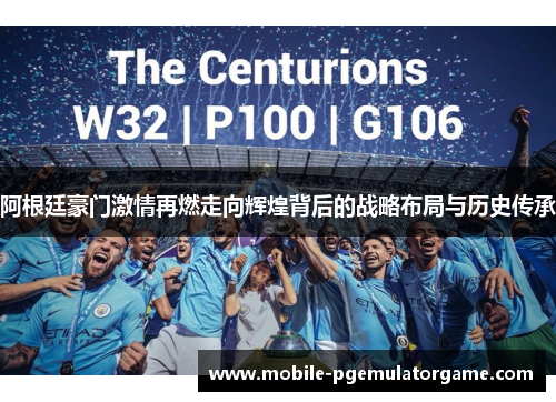 阿根廷豪门激情再燃走向辉煌背后的战略布局与历史传承