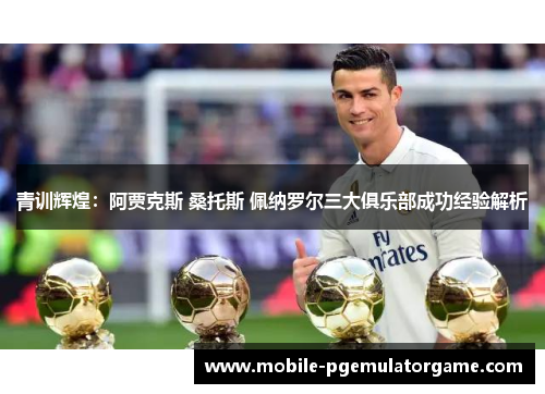 青训辉煌：阿贾克斯 桑托斯 佩纳罗尔三大俱乐部成功经验解析