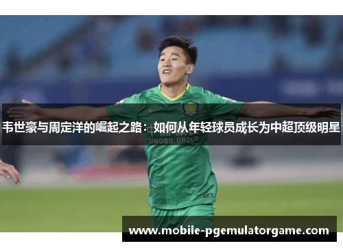 韦世豪与周定洋的崛起之路：如何从年轻球员成长为中超顶级明星