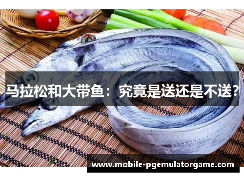 马拉松和大带鱼：究竟是送还是不送？